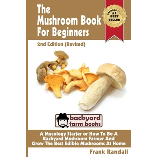 The Mushroom Book For Beginners: 2nd Edition Revised: A Mycology Starter or How To Be A Backyard Mushroom Farmer And Grow The Best Edible Mushrooms At