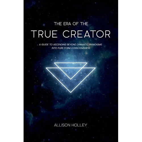 The Era of the True Creator: A Guide to Ascending Beyond Dramatic Paradigms into Pure Form Consciousness