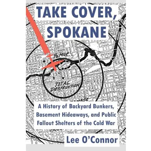 Take Cover, Spokane: A History of Backyard Bunkers, Basement Hideaways, and Public Fallout Shelters of the Cold War