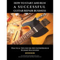 How to Start and Run a Successful Guitar Repair Business: Practical Tips for the New Entrepreneur
