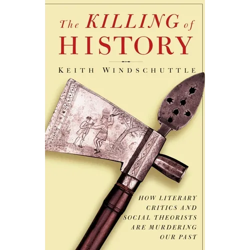 The Killing of History: How Literary Critics and Social Theorists Are Murdering Our Past