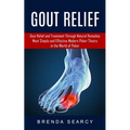 Gout Relief: Gout Relief and Treatment Through Natural Remedies (Your Quick Guide to Gout Treatment and Home Remedies)