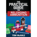 The Practical Guide to Reloading Ammunition: Learn the easy way to reload your own rifle and pistol cartridges