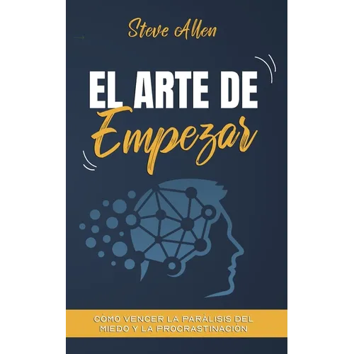 El arte de empezar: Cómo vencer la parálisis del miedo y la procrastinación