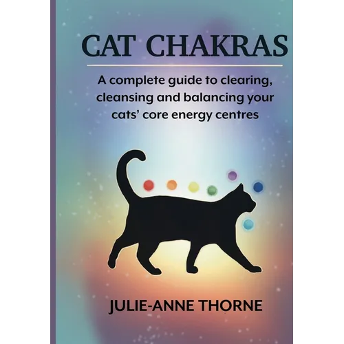 Cat chakras. A complete guide to clearing, cleansing and balancing your cats' core energy centres.