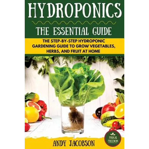 Hydroponics: The Essential Hydroponics Guide: A Step-By-Step Hydroponic Gardening Guide to Grow Fruit, Vegetables, and Herbs at Hom