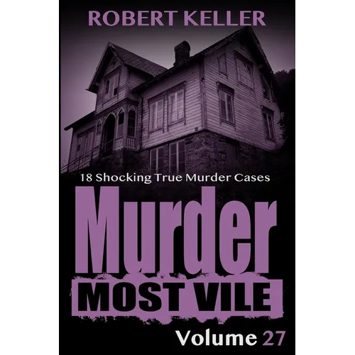 Murder Most Vile Volume 27: 18 Shocking True Crime Murder Cases