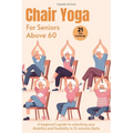 Chair Yoga for Seniors above 60: A beginner's guide to unlock your Mobility and flexibility in 15 minutes Daily (loose weight in 21 days)