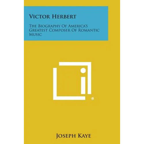 Victor Herbert: The Biography of America's Greatest Composer of Romantic Music