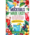 Mocktails Made Easy: How To Craft Healthy & Delicious Non-Alcoholic Drinks For Every Occasion 108+ Simple Recipes Using Everyday Ingredients