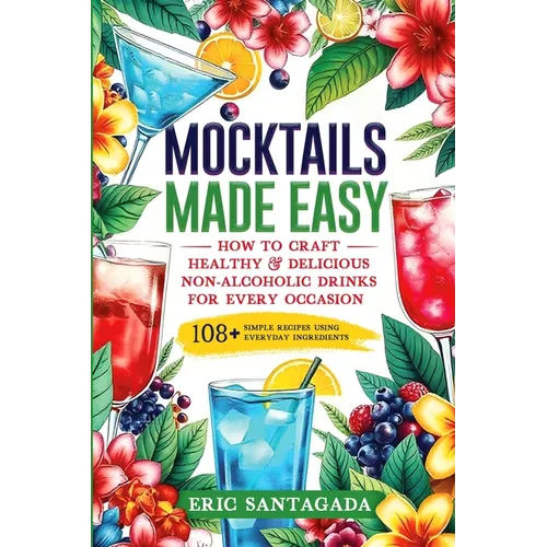 Mocktails Made Easy: How To Craft Healthy & Delicious Non-Alcoholic Drinks For Every Occasion 108+ Simple Recipes Using Everyday Ingredients