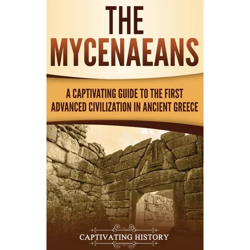 The Mycenaeans: A Captivating Guide to the First Advanced Civilization in Ancient Greece