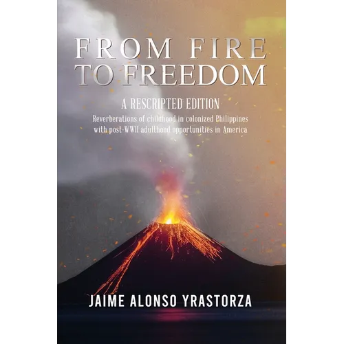 From Fire to Freedom: A Rescripted Edition: Reverberations of childhood in colonized Philippines with opportune post-WWII adulthood in America