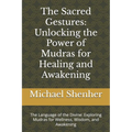 The Sacred Gestures: Unlocking the Power of Mudras for Healing and Awakening: The Language of the Divine: Exploring Mudras for Wellness, Wisdom, and A