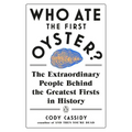 Who Ate the First Oyster?: The Extraordinary People Behind the Greatest Firsts in History