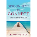 Disconnect to Connect: Tap into the Power within You to Create the Life You Desire