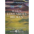 When Love Abides Broken: A Memoir of Family Tumult Amid Emotional Deprivation, Betrayal, and Divorce