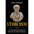 Stoicism: A Comprehensive Guide To Stoicism and Stoic Philosophy