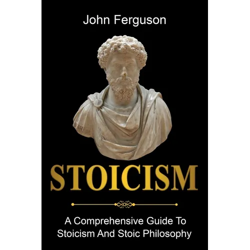 Stoicism: A Comprehensive Guide To Stoicism and Stoic Philosophy