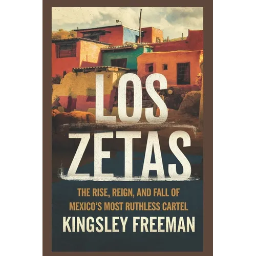 Los Zetas: The Rise, Reign, and Fall of Mexico's Most Ruthless Cartel