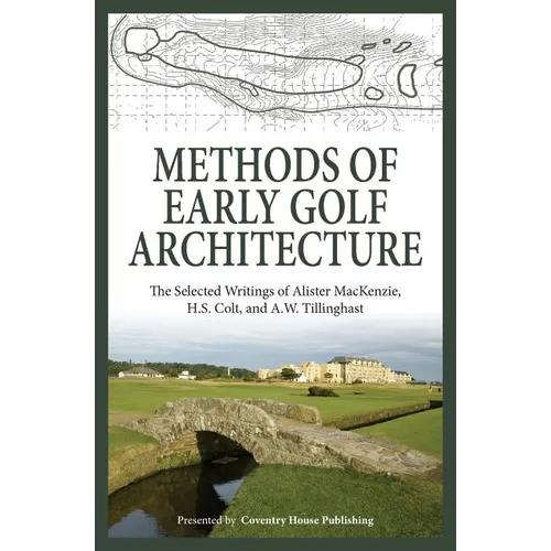 Methods of Early Golf Architecture: The Selected Writings of Alister MacKenzie, H.S. Colt, and A.W. Tillinghast