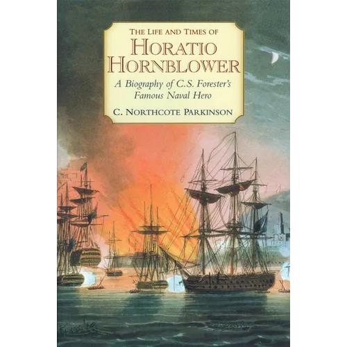 The Life and Times of Horatio Hornblower: A Biography of C.S. Forester's Famous Naval Hero