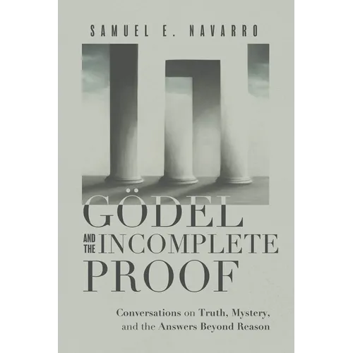 Gödel and the Incomplete Proof: Conversations on Truth, Mystery, and the Answers Beyond Reason