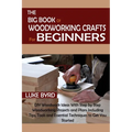 The Big Book of Woodworking Crafts for Beginners: DIY Woodwork Ideas With Step by Step Woodworking Projects and Plans Including Tips, Tools and Essent