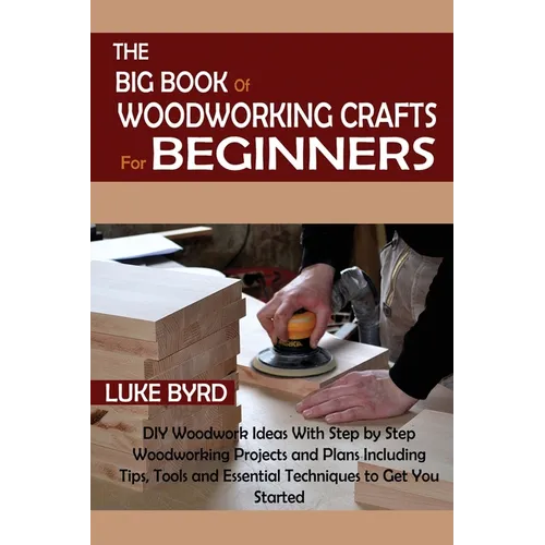 The Big Book of Woodworking Crafts for Beginners: DIY Woodwork Ideas With Step by Step Woodworking Projects and Plans Including Tips, Tools and Essent