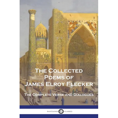 The Collected Poems of James Elroy Flecker: The Complete Verse and Dialogues
