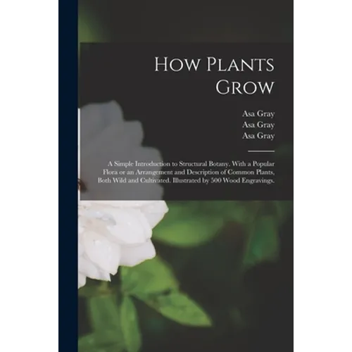 How Plants Grow: a Simple Introduction to Structural Botany. With a Popular Flora or an Arrangement and Description of Common Plants, B