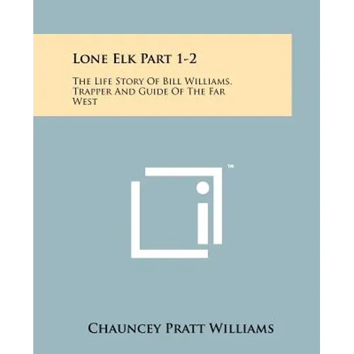 Lone Elk Part 1-2: The Life Story Of Bill Williams, Trapper And Guide Of The Far West