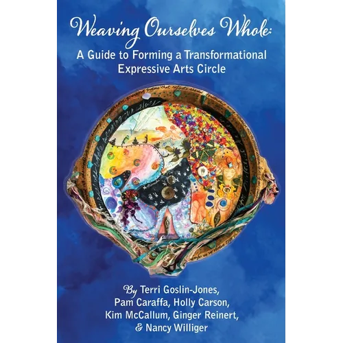 Weaving Ourselves Whole: A Guide for Forming a Transformational Expressive Arts Circle