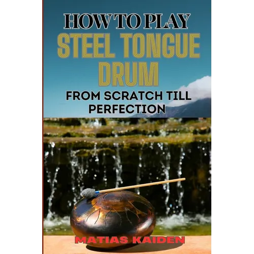 How to Play Steel Tongue Drum from Scratch Till Perfection: Comprehensive Beginner's Guide To Learning, Practicing, And Perfecting Techniques And Song