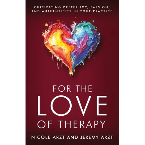 For the Love of Therapy: Cultivating Deeper Joy, Passion, and Authenticity In Your Practice: Cultivating Deeper Joy, Love,