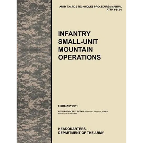 Infantry Small-Unit Mountain Operations: The Official U.S. Army Tactics, Techniques, and Procedures (Attp) Manual 3.21-50 (February 2011)
