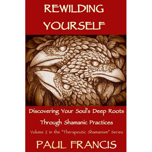 Rewilding Yourself: Discovering Your Soul's Deep Roots Through Shamanic Practices