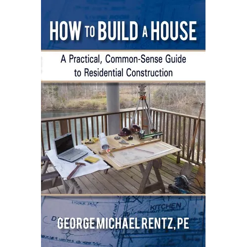 How to Build a House: A Practical, Common-Sense Guide to Residential Construction