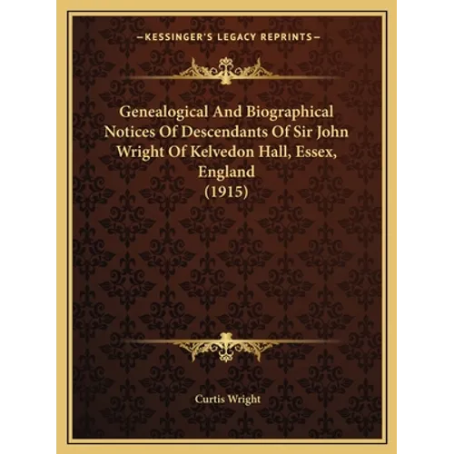 Genealogical And Biographical Notices Of Descendants Of Sir John Wright Of Kelvedon Hall, Essex, England (1915)