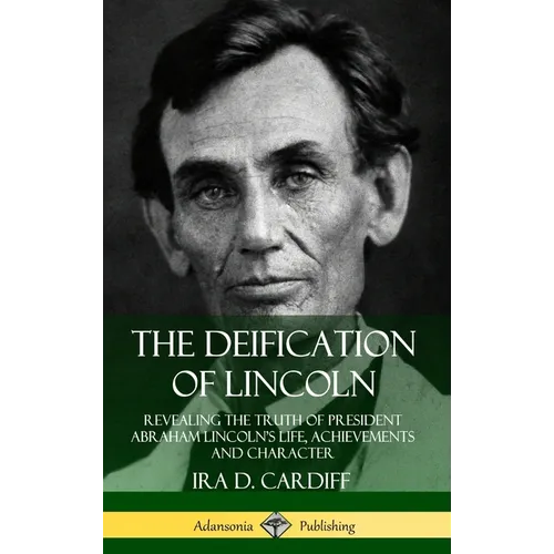 The Deification of Lincoln: Revealing the Truth of President Abraham Lincoln's Life, Achievements and Character (Hardcover)