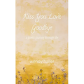 Kiss You Love, Goodbye: A Poetic Journey Through Life