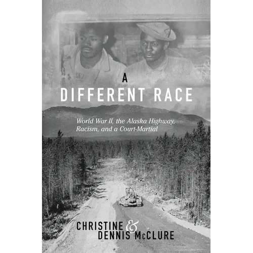 A Different Race: World War II, the Alaska Highway, Racism and a Court Martial