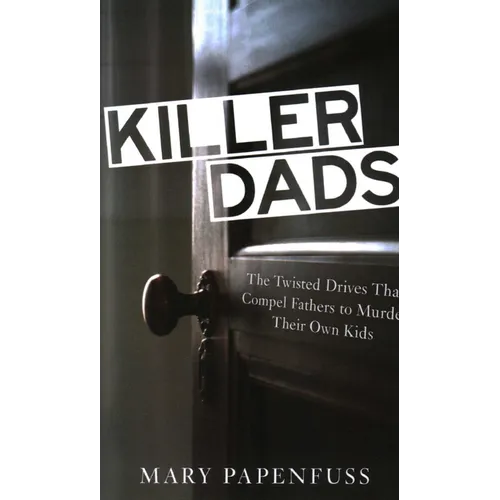 Killer Dads: The Twisted Drives that Compel Fathers to Murder Their Own Kids