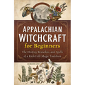 Appalachian Witchcraft for Beginners: The History, Remedies, and Spells of a Rich Folk Magic Tradition