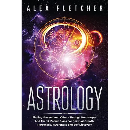 Astrology: Finding Yourself And Others Through Horoscopes And The 12 Zodiac Signs For Spiritual Growth, Personality Awareness and Self Discovery