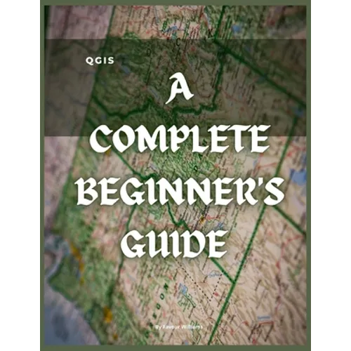 Qgis: A Complete Beginner's Guide: Getting To Know QGIS Desktop