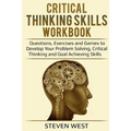 Critical Thinking Skills Workbook: Questions, Exercises and Games to Develop Your Problem Solving, Critical Thinking and Goal Achieving Skills