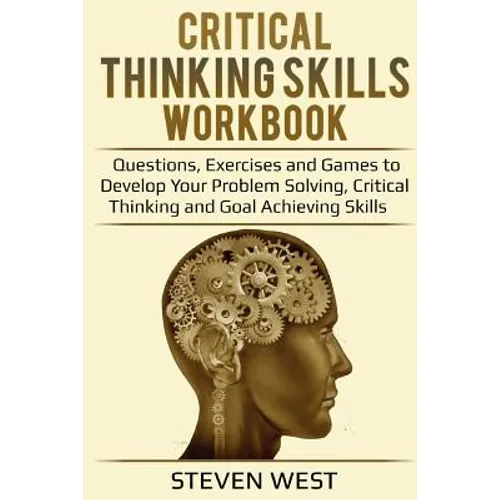 Critical Thinking Skills Workbook: Questions, Exercises and Games to Develop Your Problem Solving, Critical Thinking and Goal Achieving Skills