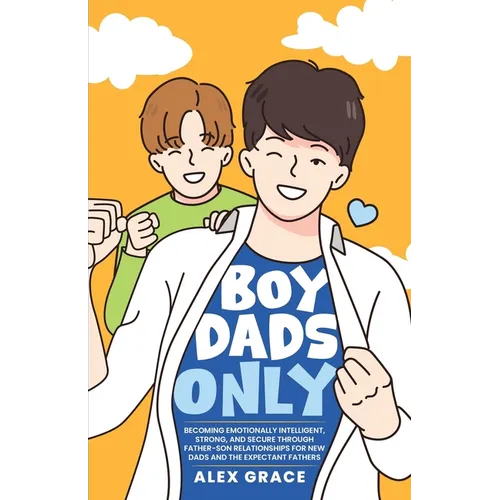 Boy Dads Only! Becoming Emotionally Intelligent, Strong, and Secure Through Father-Son Relationships For New Dads and The Expectant Fathers