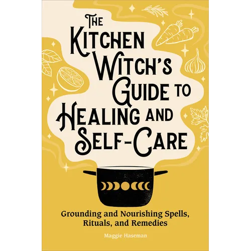 The Kitchen Witch's Guide to Healing and Self-Care: Grounding and Nourishing Spells, Rituals, and Remedies